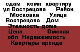 сдам 2-комн. квартиру ул.Вострецова 3 › Район ­ Московка-2 › Улица ­ Вострецова › Дом ­ 1 › Этажность дома ­ 5 › Цена ­ 12 500 - Омская обл. Недвижимость » Квартиры аренда   